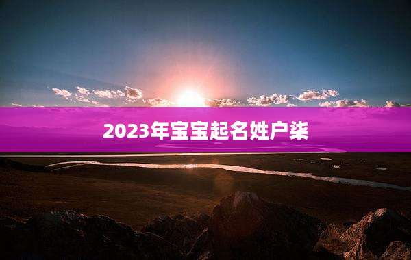 2023年宝宝起名姓户柒