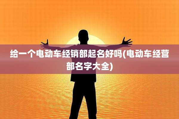 给一个电动车经销部起名好吗(电动车经营部名字大全)