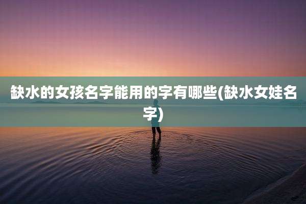 缺水的女孩名字能用的字有哪些(缺水女娃名字)