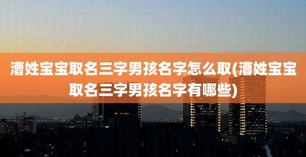 漕姓宝宝取名三字男孩名字怎么取(漕姓宝宝取名三字男孩名字有哪些)