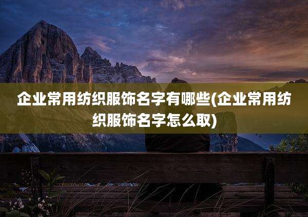企业常用纺织服饰名字有哪些(企业常用纺织服饰名字怎么取)