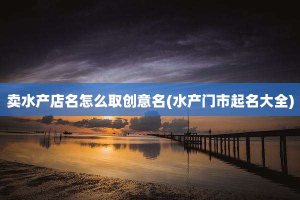 卖水产店名怎么取创意名(水产门市起名大全)