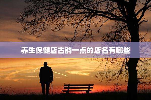 养生保健店古韵一点的店名有哪些