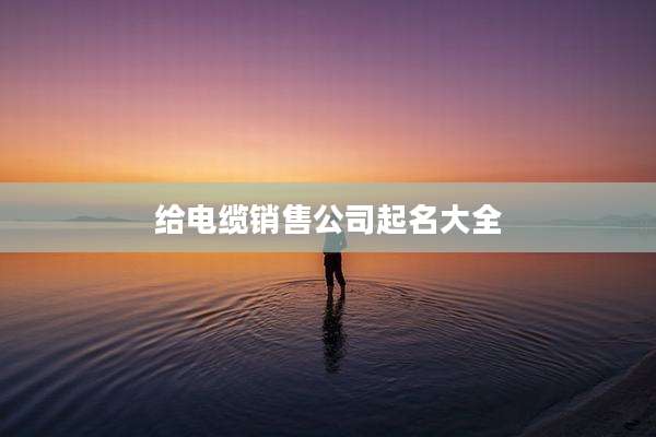 给电缆销售公司起名大全