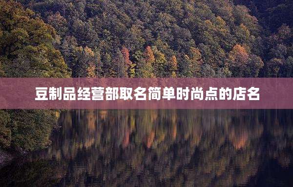 豆制品经营部取名简单时尚点的店名