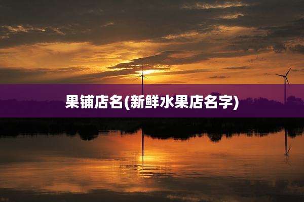 果铺店名(新鲜水果店名字)