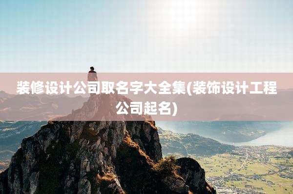 装修设计公司取名字大全集(装饰设计工程公司起名)