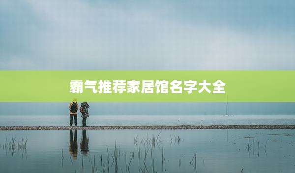 霸气推荐家居馆名字大全