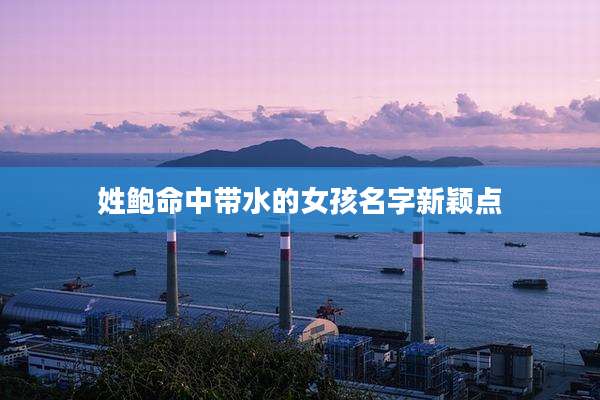 姓鲍命中带水的女孩名字新颖点