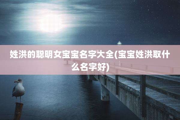 姓洪的聪明女宝宝名字大全(宝宝姓洪取什么名字好)