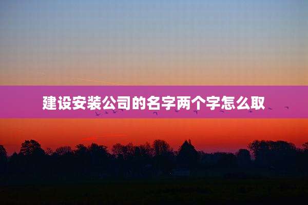 建设安装公司的名字两个字怎么取