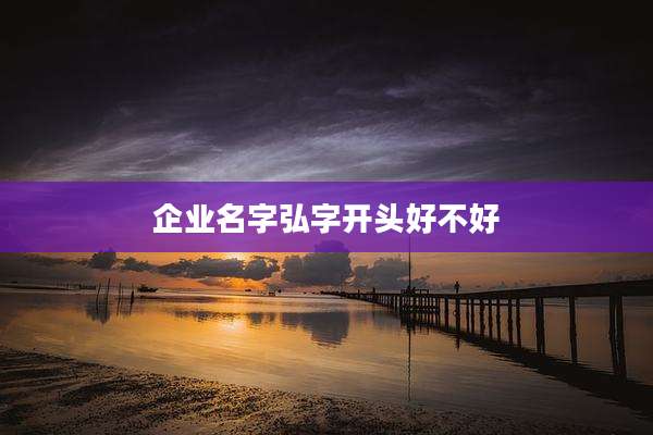 企业名字弘字开头好不好