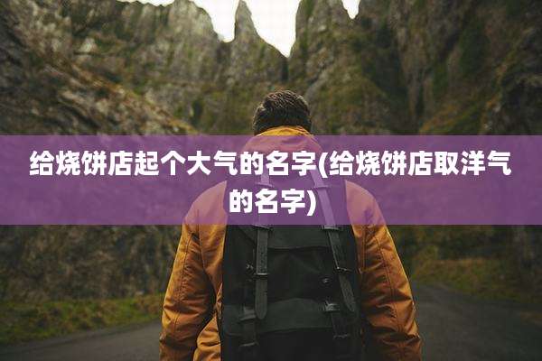 给烧饼店起个大气的名字(给烧饼店取洋气的名字)