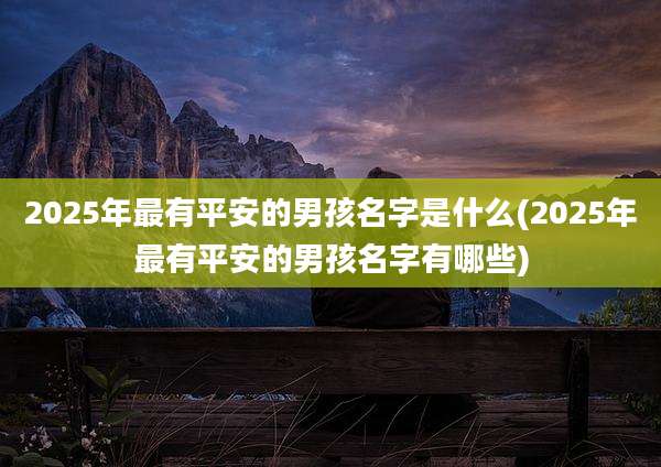 2025年最有平安的男孩名字是什么(2025年最有平安的男孩名字有哪些)
