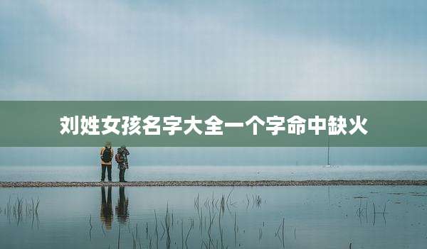 刘姓女孩名字大全一个字命中缺火