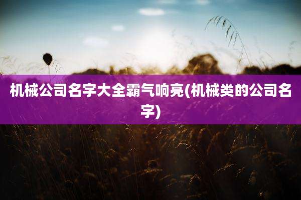 机械公司名字大全霸气响亮(机械类的公司名字)