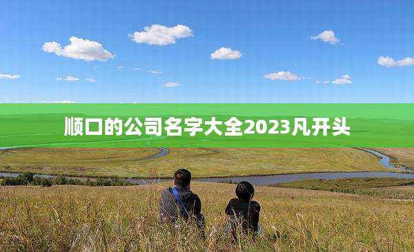 顺口的公司名字大全2023凡开头