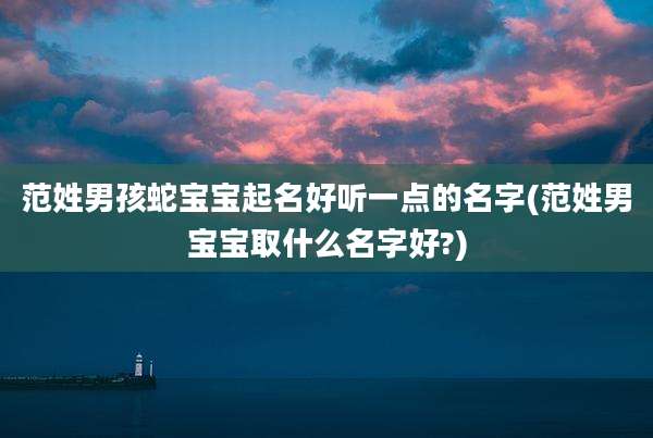 范姓男孩蛇宝宝起名好听一点的名字(范姓男宝宝取什么名字好?)
