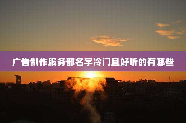 广告制作服务部名字冷门且好听的有哪些