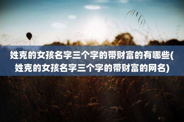 姓克的女孩名字三个字的带财富的有哪些(姓克的女孩名字三个字的带财富的网名)