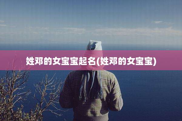 姓邓的女宝宝起名(姓邓的女宝宝)