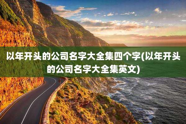 以年开头的公司名字大全集四个字(以年开头的公司名字大全集英文)