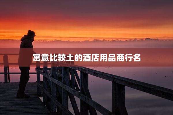 寓意比较土的酒店用品商行名