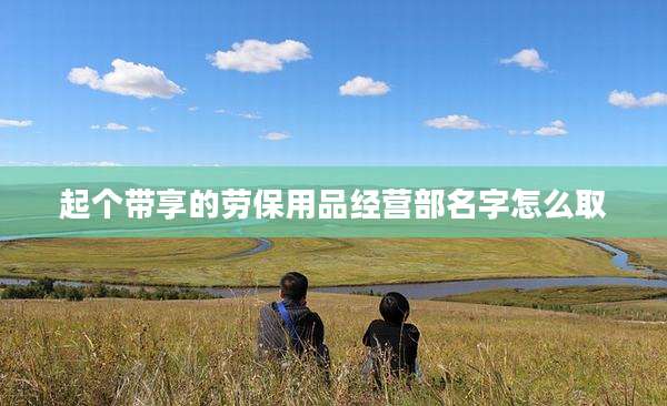 起个带享的劳保用品经营部名字怎么取