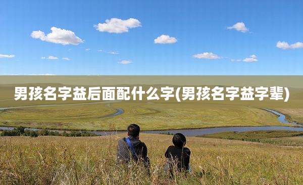 男孩名字益后面配什么字(男孩名字益字辈)