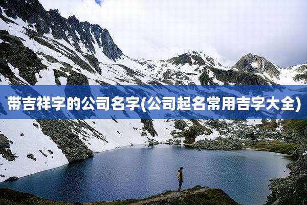 带吉祥字的公司名字(公司起名常用吉字大全)