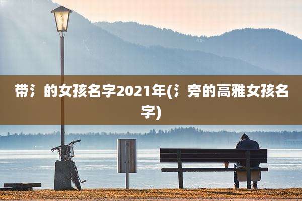 带氵的女孩名字2021年(氵旁的高雅女孩名字)