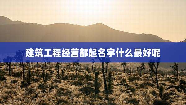 建筑工程经营部起名字什么最好呢