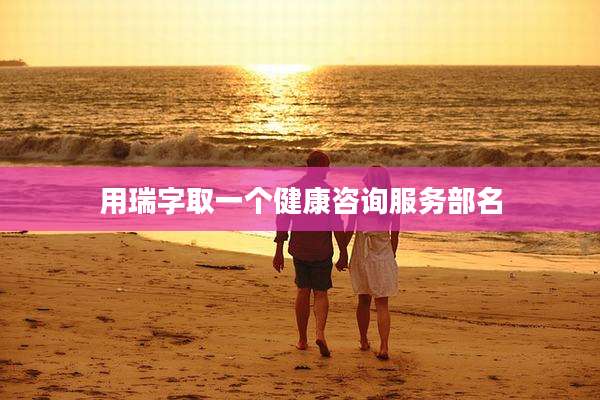 用瑞字取一个健康咨询服务部名
