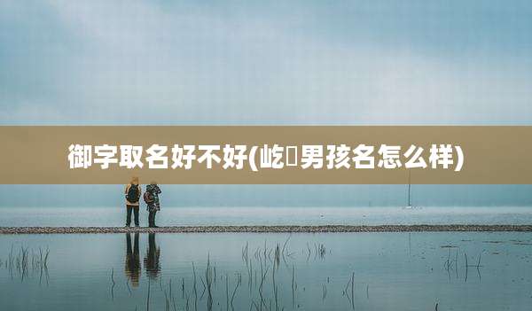 御字取名好不好(屹垚男孩名怎么样)