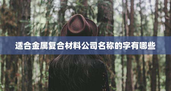 适合金属复合材料公司名称的字有哪些