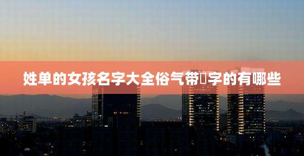 姓单的女孩名字大全俗气带璟字的有哪些