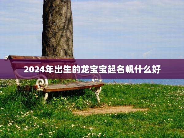 2024年出生的龙宝宝起名帆什么好
