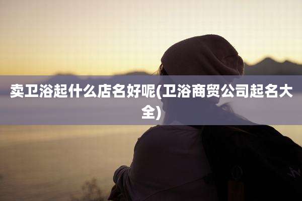 卖卫浴起什么店名好呢(卫浴商贸公司起名大全)