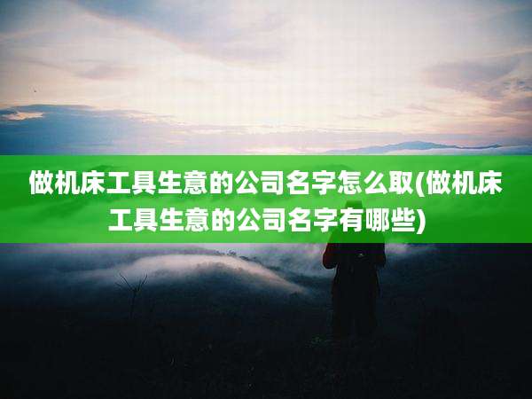 做机床工具生意的公司名字怎么取(做机床工具生意的公司名字有哪些)