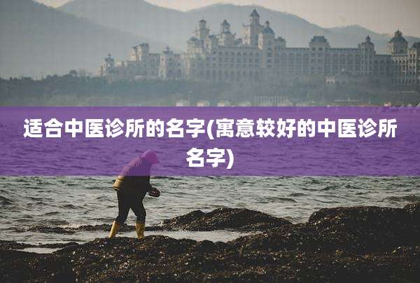 适合中医诊所的名字(寓意较好的中医诊所名字)