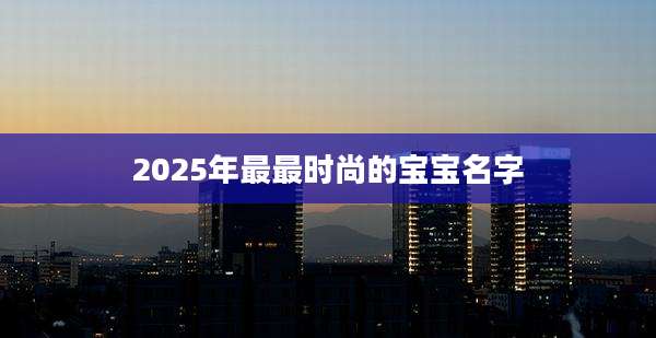 2025年最最时尚的宝宝名字