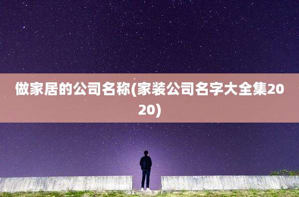 做家居的公司名称(家装公司名字大全集2020)