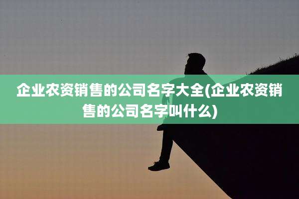 企业农资销售的公司名字大全(企业农资销售的公司名字叫什么)