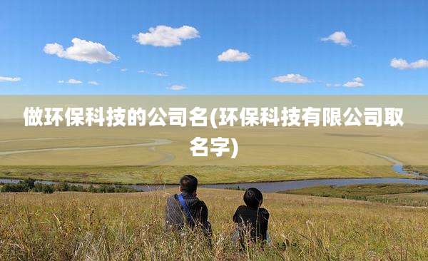 做环保科技的公司名(环保科技有限公司取名字)