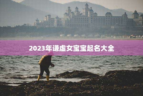 2023年谦虚女宝宝起名大全
