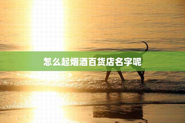 怎么起烟酒百货店名字呢