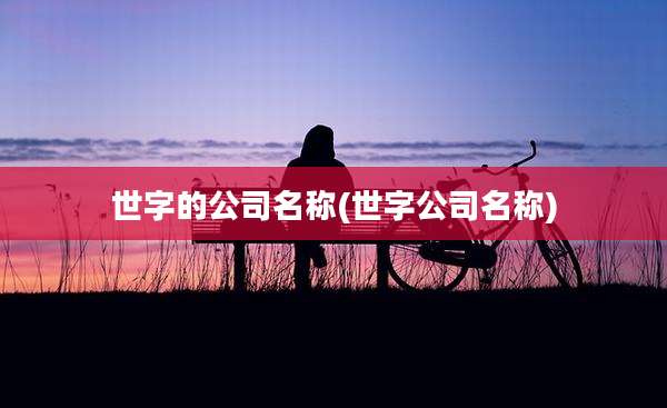 世字的公司名称(世字公司名称)