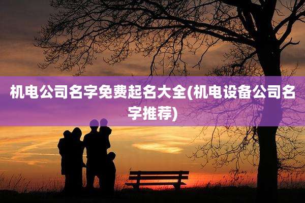 机电公司名字免费起名大全(机电设备公司名字推荐)