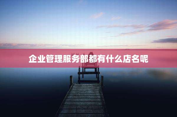企业管理服务部都有什么店名呢