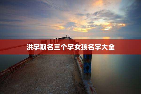 洪字取名三个字女孩名字大全
